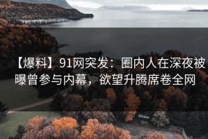 【爆料】91网突发：圈内人在深夜被曝曾参与内幕，欲望升腾席卷全网