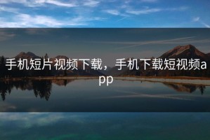 手机短片视频下载，手机下载短视频app