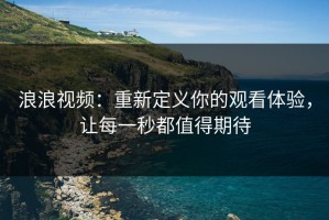 浪浪视频：重新定义你的观看体验，让每一秒都值得期待