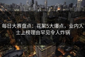 每日大赛盘点：花絮5大爆点，业内人士上榜理由罕见令人炸锅