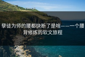 孽徒为师的腰都快断了是啥——一个腰背修炼的软文旅程