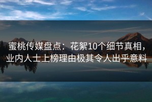 蜜桃传媒盘点：花絮10个细节真相，业内人士上榜理由极其令人出乎意料