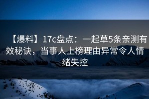 【爆料】17c盘点：一起草5条亲测有效秘诀，当事人上榜理由异常令人情绪失控