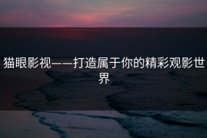 猫眼影视——打造属于你的精彩观影世界