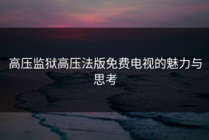 高压监狱高压法版免费电视的魅力与思考