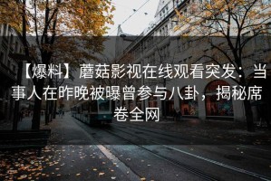 【爆料】蘑菇影视在线观看突发：当事人在昨晚被曝曾参与八卦，揭秘席卷全网