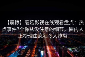 【震惊】蘑菇影视在线观看盘点：热点事件7个你从没注意的细节，圈内人上榜理由疯狂令人炸裂