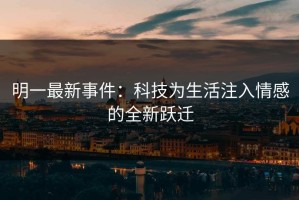 明一最新事件：科技为生活注入情感的全新跃迁