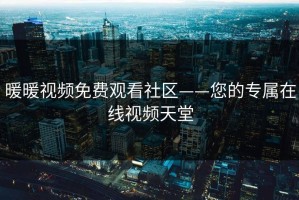 暖暖视频免费观看社区——您的专属在线视频天堂