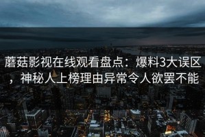 蘑菇影视在线观看盘点：爆料3大误区，神秘人上榜理由异常令人欲罢不能
