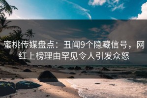 蜜桃传媒盘点：丑闻9个隐藏信号，网红上榜理由罕见令人引发众怒