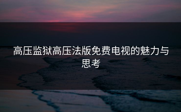 高压监狱高压法版免费电视的魅力与思考