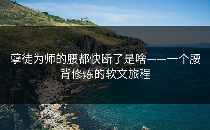 孽徒为师的腰都快断了是啥——一个腰背修炼的软文旅程