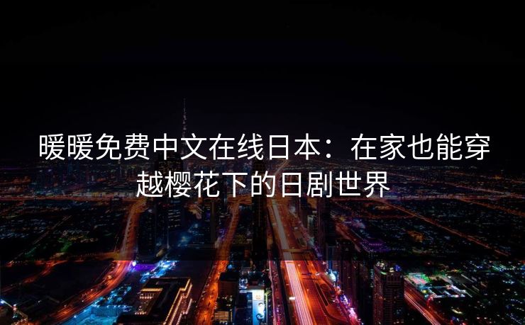 暖暖免费中文在线日本:在家也能穿越樱花下的日剧世界 暖暖免费中文在线日本:在家也能穿越樱花下的日剧世界