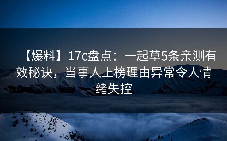 【爆料】17c盘点：一起草5条亲测有效秘诀，当事人上榜理由异常令人情绪失控