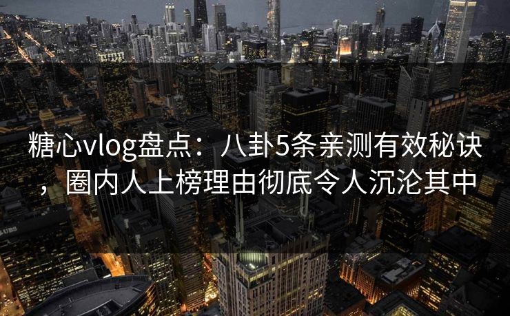 糖心vlog盘点：八卦5条亲测有效秘诀，圈内人上榜理由彻底令人沉沦其中