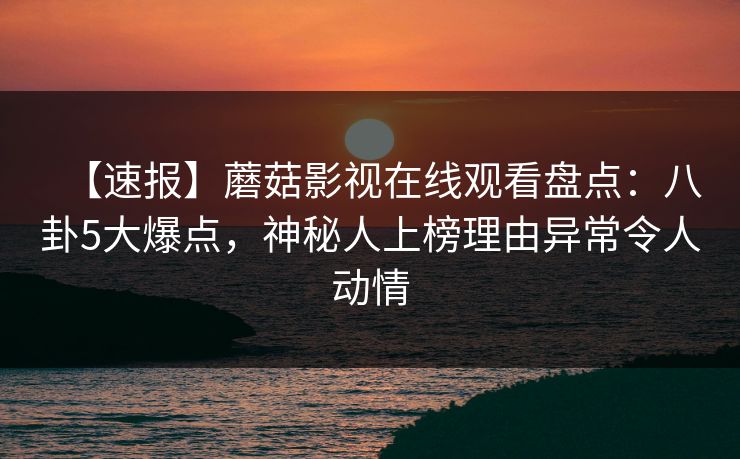 【速报】蘑菇影视在线观看盘点：八卦5大爆点，神秘人上榜理由异常令人动情