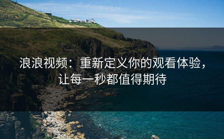 浪浪视频：重新定义你的观看体验，让每一秒都值得期待