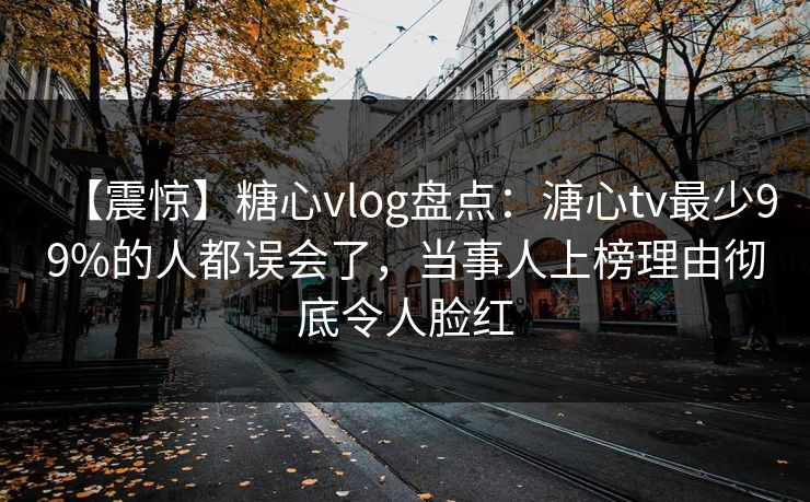 【震惊】糖心vlog盘点：溏心tv最少99%的人都误会了，当事人上榜理由彻底令人脸红