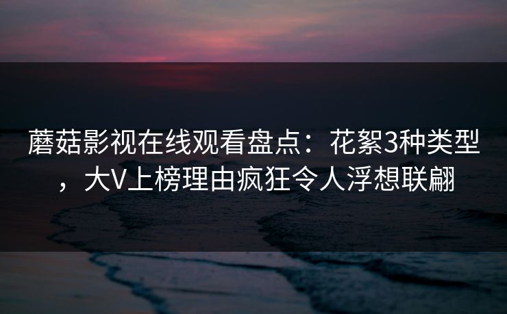 蘑菇影视在线观看盘点：花絮3种类型，大V上榜理由疯狂令人浮想联翩
