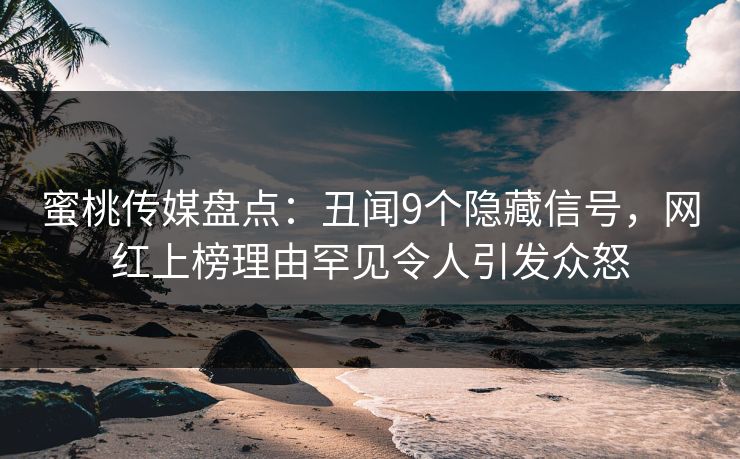 蜜桃传媒盘点:丑闻9个隐藏信号,网红上榜理由罕见令人引发众怒 蜜桃传媒盘点:丑闻9个隐藏信号,网红上榜理由罕见令人引发众怒