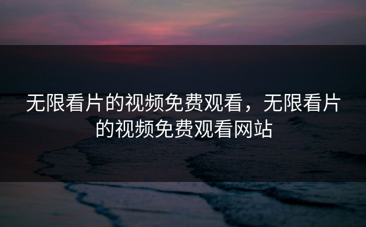 无限看片的视频免费观看，无限看片的视频免费观看网站