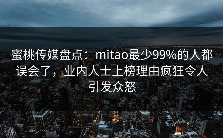 蜜桃传媒盘点：mitao最少99%的人都误会了，业内人士上榜理由疯狂令人引发众怒