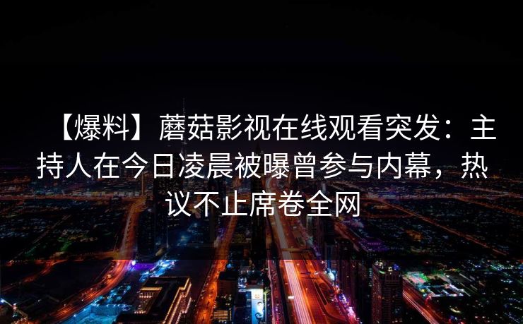 【爆料】蘑菇影视在线观看突发：主持人在今日凌晨被曝曾参与内幕，热议不止席卷全网
