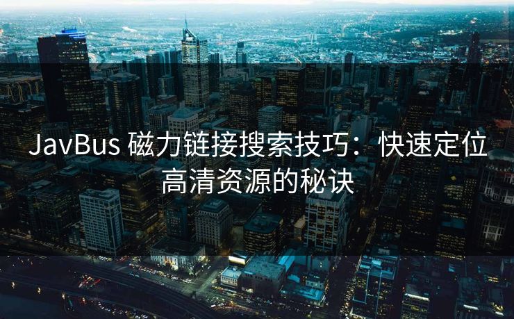 JavBus 磁力链接搜索技巧:快速定位高清资源的秘诀 JavBus 磁力链接搜索技巧:快速定位高清资源的秘诀