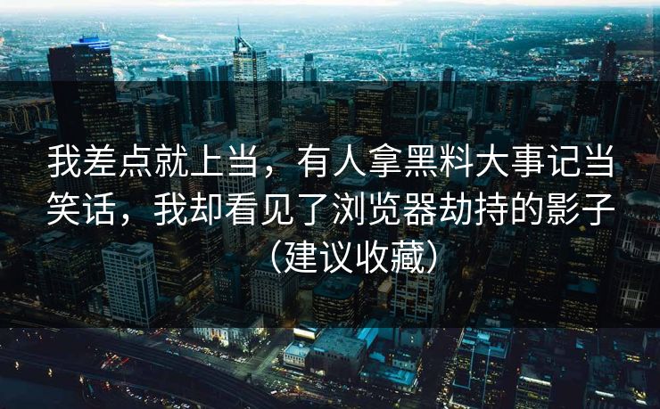 我差点就上当，有人拿黑料大事记当笑话，我却看见了浏览器劫持的影子（建议收藏）