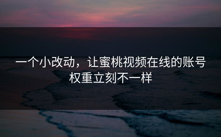 一个小改动，让蜜桃视频在线的账号权重立刻不一样