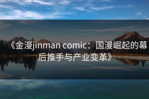 《金漫jinman comic：国漫崛起的幕后推手与产业变革》