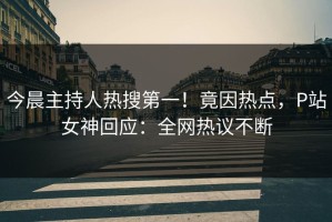 今晨主持人热搜第一！竟因热点，P站女神回应：全网热议不断