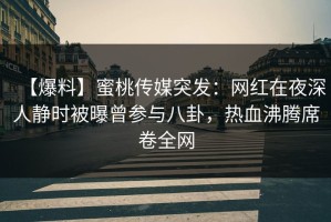 【爆料】蜜桃传媒突发：网红在夜深人静时被曝曾参与八卦，热血沸腾席卷全网