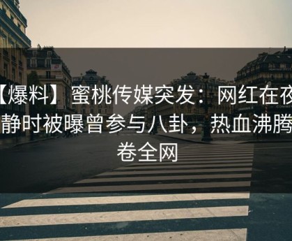 【爆料】蜜桃传媒突发：网红在夜深人静时被曝曾参与八卦，热血沸腾席卷全网