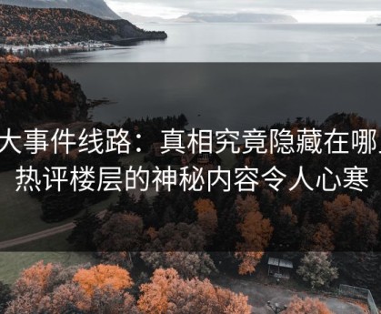 91大事件线路：真相究竟隐藏在哪里？热评楼层的神秘内容令人心寒