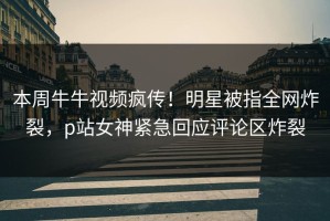 本周牛牛视频疯传！明星被指全网炸裂，p站女神紧急回应评论区炸裂