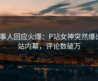当事人回应火爆：P站女神突然爆出P站内幕，评论数破万