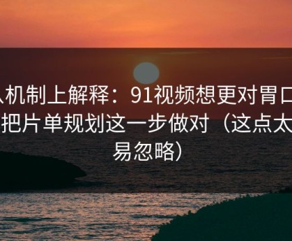 从机制上解释：91视频想更对胃口？先把片单规划这一步做对（这点太容易忽略）