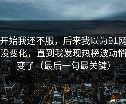 一开始我还不服，后来我以为91网页版没变化，直到我发现热榜波动悄悄变了（最后一句最关键）