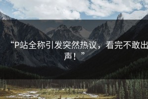 “P站全称引发突然热议，看完不敢出声！”