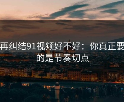 别再纠结91视频好不好：你真正要看的是节奏切点