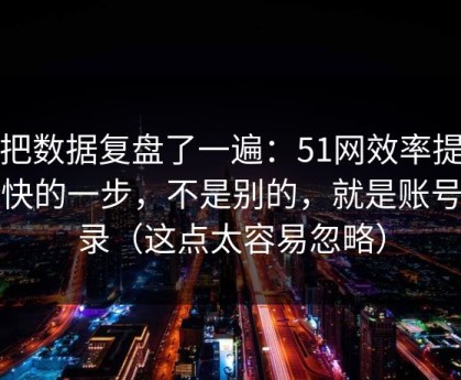 我把数据复盘了一遍：51网效率提升最快的一步，不是别的，就是账号登录（这点太容易忽略）
