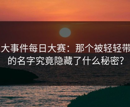 91大事件每日大赛：那个被轻轻带过的名字究竟隐藏了什么秘密？
