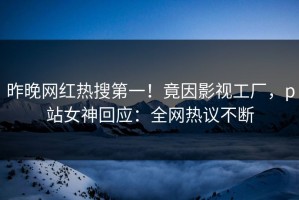 昨晚网红热搜第一！竟因影视工厂，p站女神回应：全网热议不断