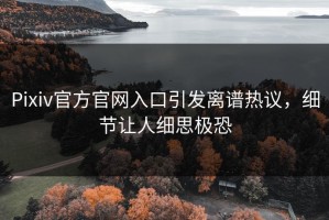 Pixiv官方官网入口引发离谱热议，细节让人细思极恐