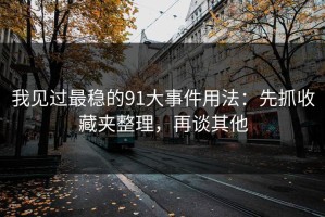 我见过最稳的91大事件用法：先抓收藏夹整理，再谈其他