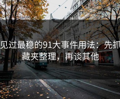 我见过最稳的91大事件用法：先抓收藏夹整理，再谈其他