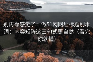 别再靠感觉了：做51网网址标题别堆词：内容矩阵这三句式更自然（看完你就懂）