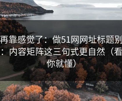 别再靠感觉了：做51网网址标题别堆词：内容矩阵这三句式更自然（看完你就懂）